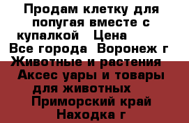 Продам клетку для попугая вместе с купалкой › Цена ­ 250 - Все города, Воронеж г. Животные и растения » Аксесcуары и товары для животных   . Приморский край,Находка г.
